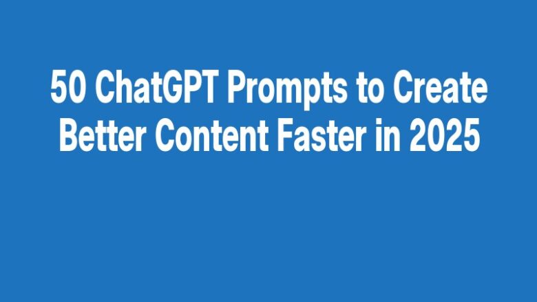 50 ChatGPT Prompts to Create Better Content Faster in 2025