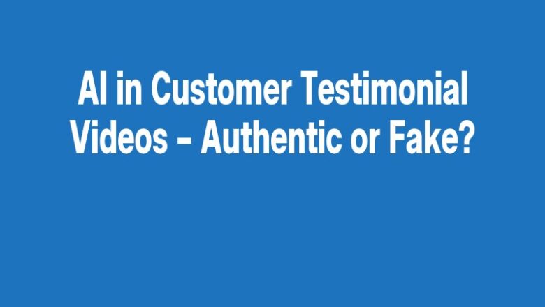 AI in Customer Testimonial Videos – Authentic or Fake?