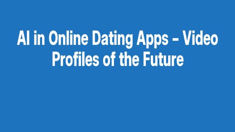 AI in Online Dating Apps – Video Profiles of the Future