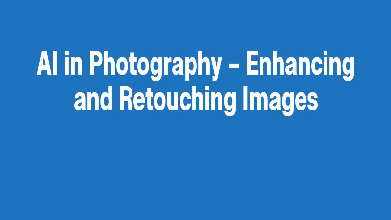 Ai In Photography – Enhancing And Retouching Images