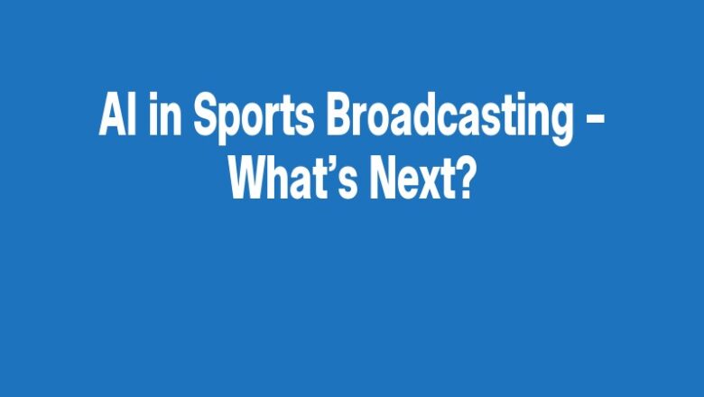 AI in Sports Broadcasting – What’s Next?