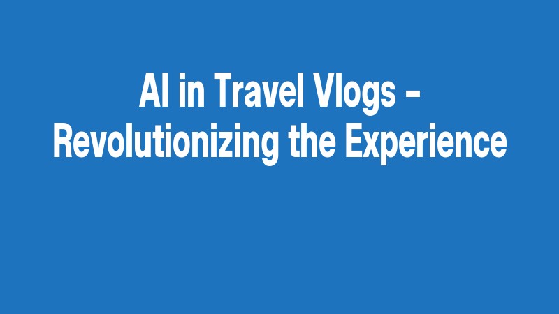 Ai In Travel Vlogs – Revolutionizing The Experience