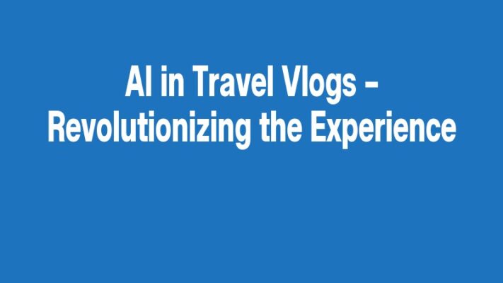 AI in Travel Vlogs – Revolutionizing the Experience