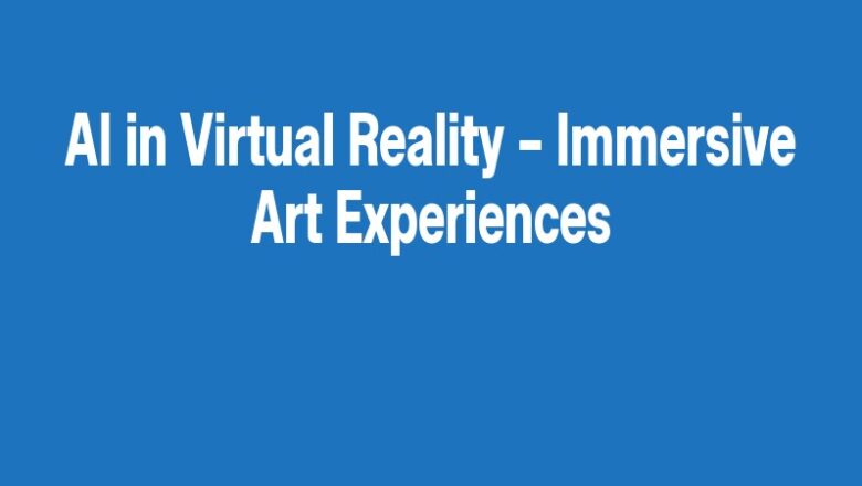 AI in Virtual Reality – Immersive Art Experiences