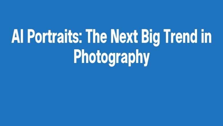AI Portraits: The Next Big Trend in Photography