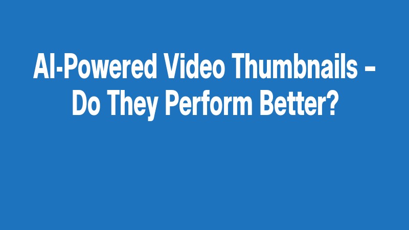 Ai Powered Video Thumbnails – Do They Perform Better?
