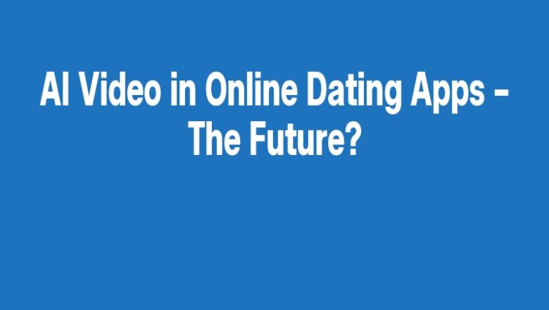 AI Video in Online Dating Apps – The Future?