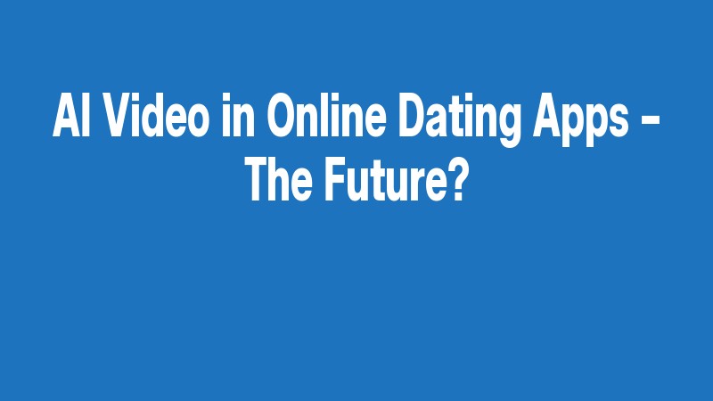 Ai Video In Online Dating Apps – The Future?