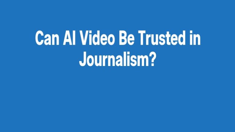 Can AI Video Be Trusted in Journalism?