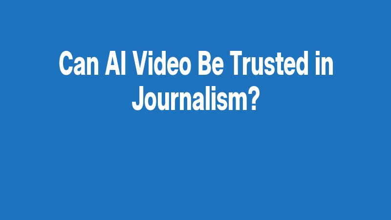 Can Ai Video Be Trusted In Journalism?