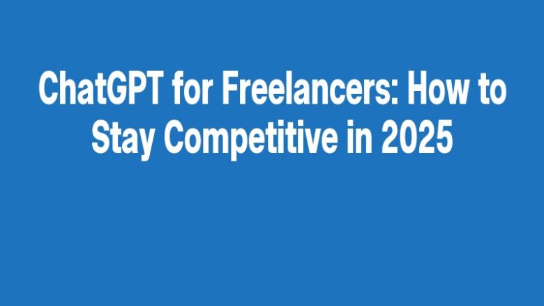 ChatGPT for Freelancers: How to Stay Competitive in 2025