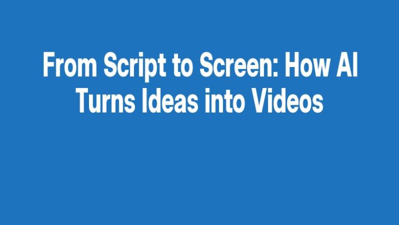From Script to Screen: How AI Turns Ideas into Videos