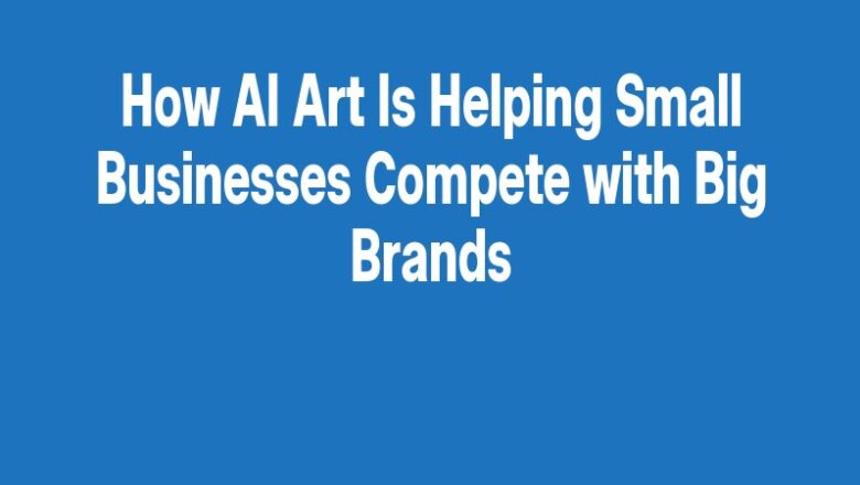 How AI Art Is Helping Small Businesses Compete with Big Brands