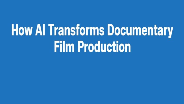 How AI Transforms Documentary Film Production