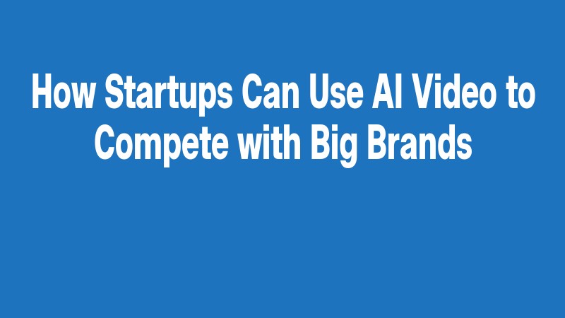 How Startups Can Use Ai Video To Compete With Big Brands