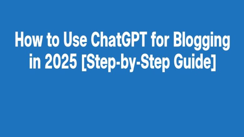 How to Use ChatGPT for Blogging in 2025 [Step-by-Step Guide]