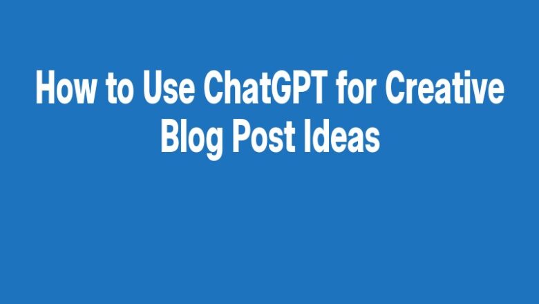How to Use ChatGPT for Creative Blog Post Ideas
