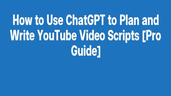How to Use ChatGPT to Plan and Write YouTube Video Scripts [Pro Guide]