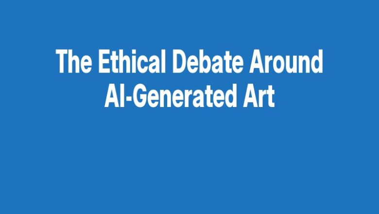 The Ethical Debate Around AI-Generated Art
