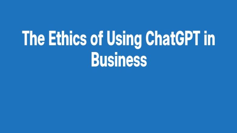 The Ethics of Using ChatGPT in Business