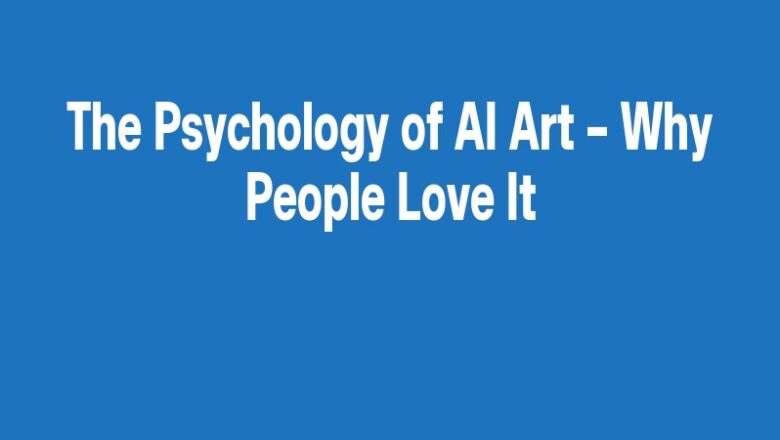 The Psychology of AI Art – Why People Love It