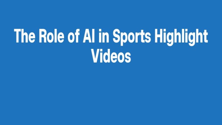 The Role of AI in Sports Highlight Videos